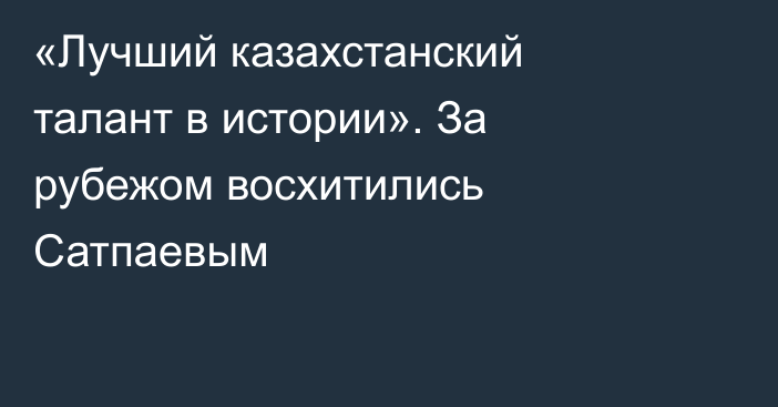 «Лучший казахстанский талант в истории». За рубежом восхитились Сатпаевым
