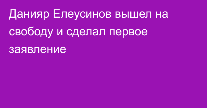 Данияр Елеусинов вышел на свободу и сделал первое заявление