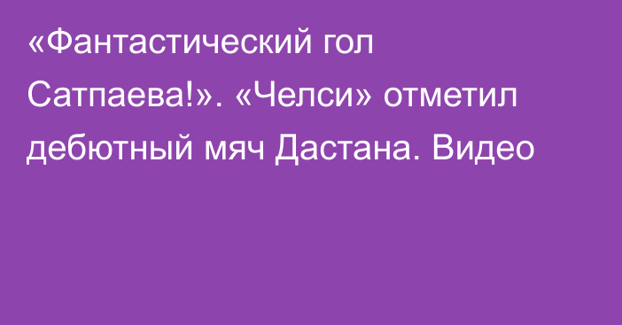 «Фантастический гол Сатпаева!». «Челси» отметил дебютный мяч Дастана. Видео