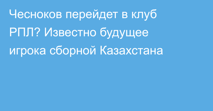 Чесноков перейдет в клуб РПЛ? Известно будущее игрока сборной Казахстана
