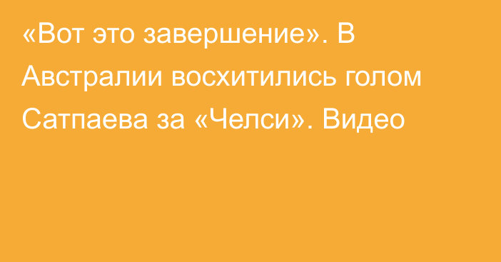 «Вот это завершение». В Австралии восхитились голом Сатпаева за «Челси». Видео