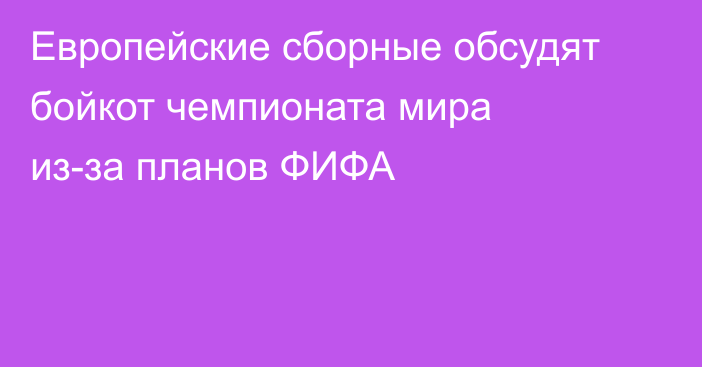 Европейские сборные обсудят бойкот чемпионата мира из-за планов ФИФА