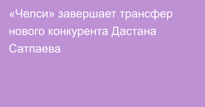 «Челси» завершает трансфер нового конкурента Дастана Сатпаева