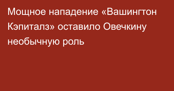 Мощное нападение «Вашингтон Кэпиталз» оставило Овечкину необычную роль