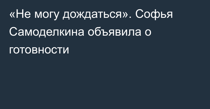 «Не могу дождаться». Софья Самоделкина объявила о готовности