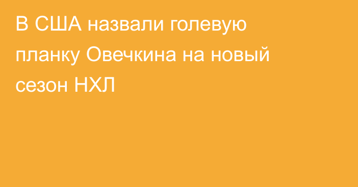В США назвали голевую планку Овечкина на новый сезон НХЛ