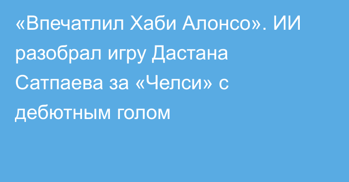 «Впечатлил Хаби Алонсо». ИИ разобрал игру Дастана Сатпаева за «Челси» с дебютным голом