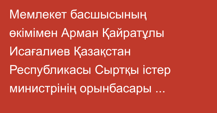 Мемлекет басшысының өкімімен Арман Қайратұлы Исағалиев Қазақстан Республикасы Сыртқы істер министрінің орынбасары лауазымына тағайындалды