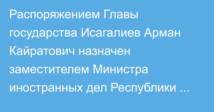 Распоряжением Главы государства Исагалиев Арман Кайратович назначен заместителем Министра иностранных дел Республики Казахстан