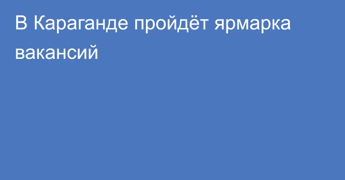 В Караганде пройдёт ярмарка вакансий