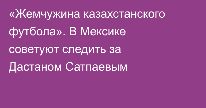 «Жемчужина казахстанского футбола». В Мексике советуют следить за Дастаном Сатпаевым