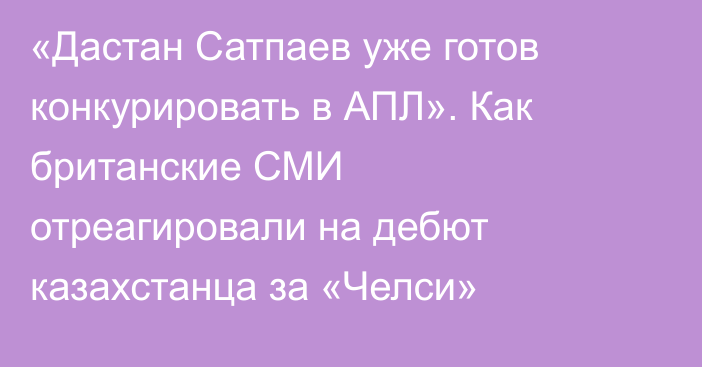«Дастан Сатпаев уже готов конкурировать в АПЛ». Как британские СМИ отреагировали на дебют казахстанца за «Челси»