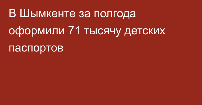 В Шымкенте за полгода оформили 71 тысячу детских паспортов