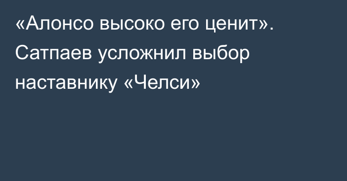 «Алонсо высоко его ценит». Сатпаев усложнил выбор наставнику «Челси»