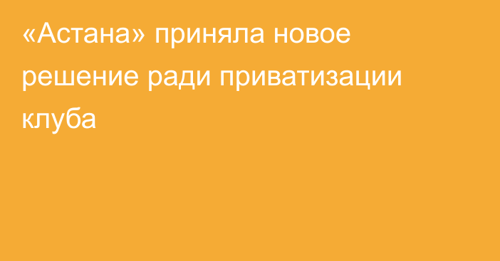 «Астана» приняла новое решение ради приватизации клуба