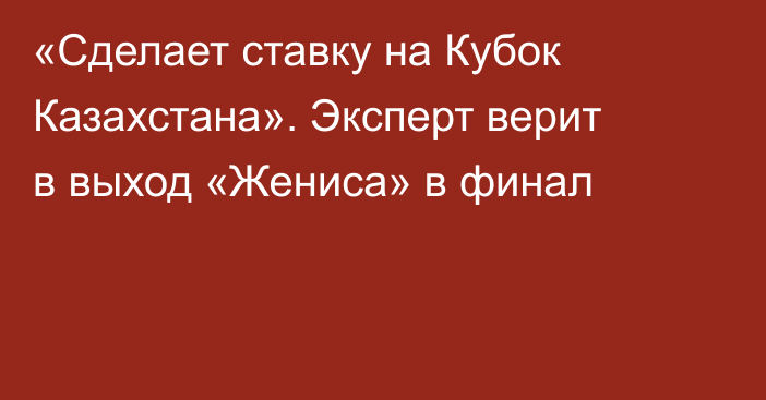 «Сделает ставку на Кубок Казахстана». Эксперт верит в выход «Жениса» в финал