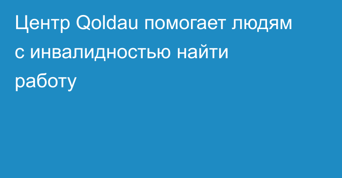 Центр Qoldau помогает людям с инвалидностью найти работу