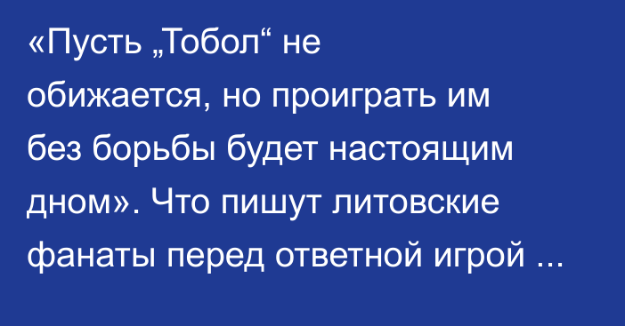 «Пусть „Тобол“ не обижается, но проиграть им без борьбы будет настоящим дном». Что пишут литовские фанаты перед ответной игрой в Костанае