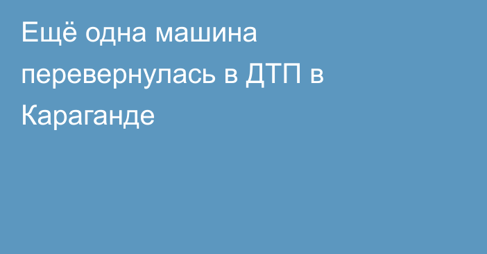 Ещё одна машина перевернулась в ДТП в Караганде