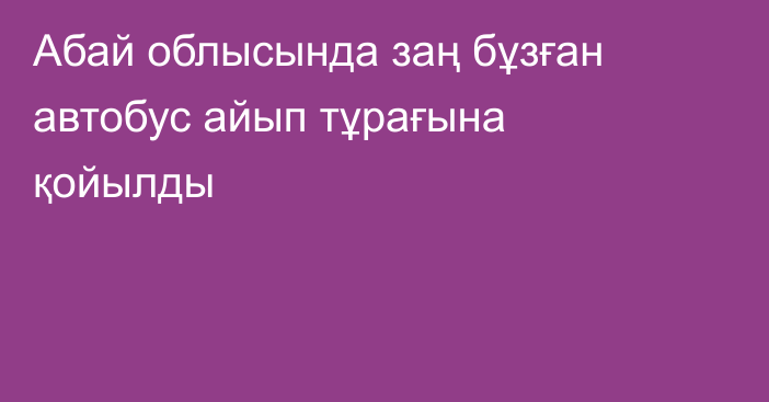 Абай облысында заң бұзған автобус айып тұрағына қойылды