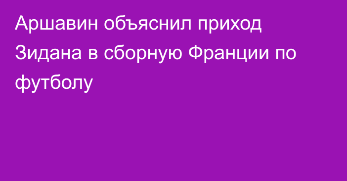 Аршавин объяснил приход Зидана в сборную Франции по футболу