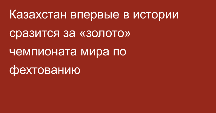 Казахстан впервые в истории сразится за «золото» чемпионата мира по фехтованию