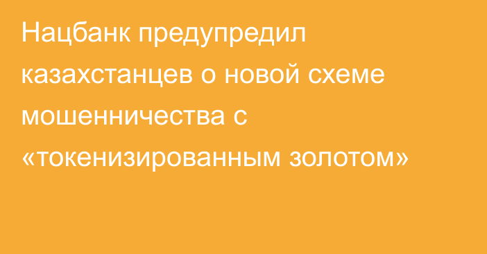 Нацбанк предупредил казахстанцев о новой схеме мошенничества с «токенизированным золотом»