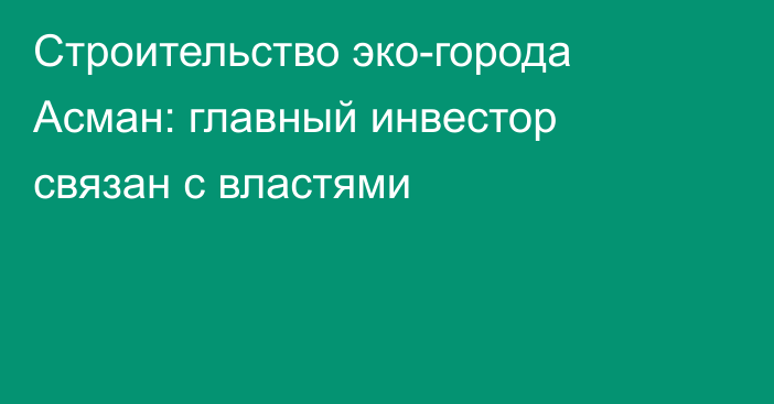Строительство эко-города Асман: главный инвестор связан с властями