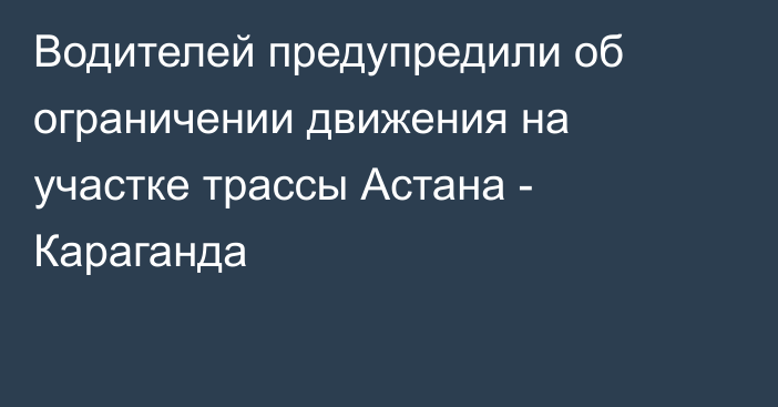 Водителей предупредили об ограничении движения на участке трассы Астана - Караганда