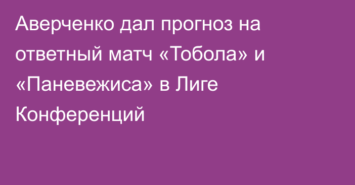 Аверченко дал прогноз на ответный матч «Тобола» и «Паневежиса» в Лиге Конференций