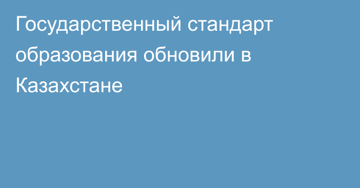 Государственный стандарт образования обновили в Казахстане