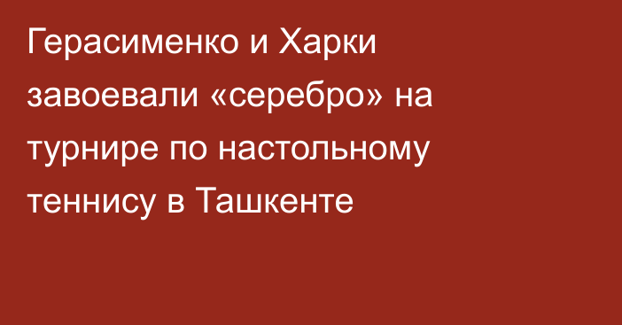 Герасименко и Харки завоевали «серебро» на турнире по настольному теннису в Ташкенте