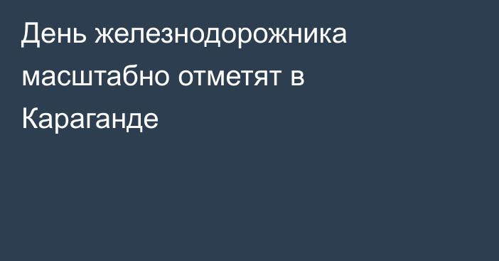 День железнодорожника масштабно отметят в Караганде