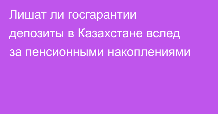 Лишат ли госгарантии депозиты в Казахстане вслед за пенсионными накоплениями
