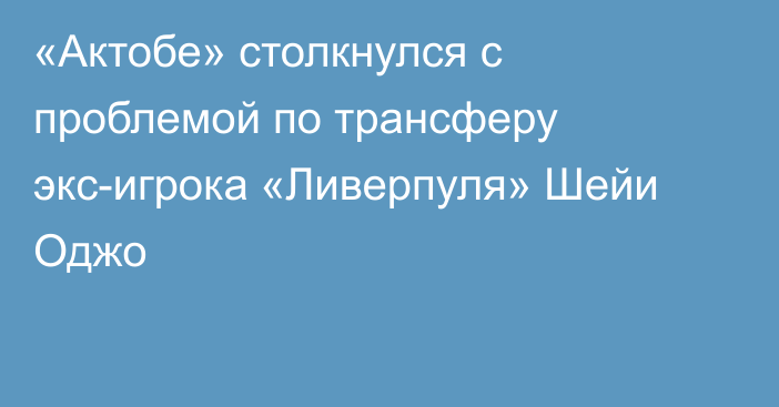 «Актобе» столкнулся с проблемой по трансферу экс-игрока «Ливерпуля» Шейи Оджо