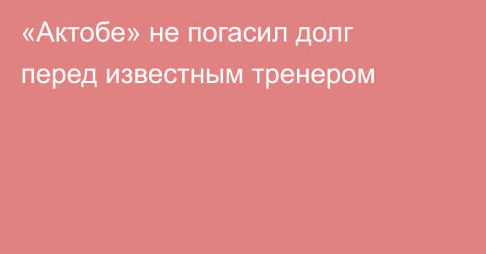 «Актобе» не погасил долг перед известным тренером