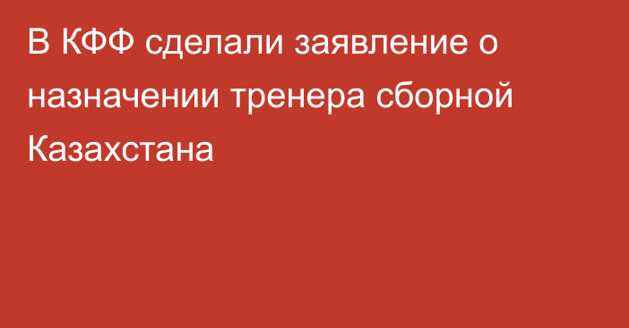 В КФФ сделали заявление о назначении тренера сборной Казахстана