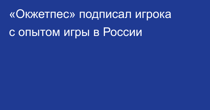 «Окжетпес» подписал игрока с опытом игры в России