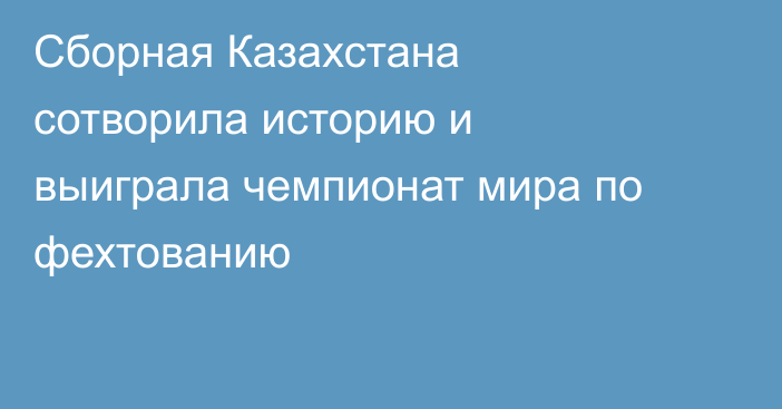 Сборная Казахстана сотворила историю и выиграла чемпионат мира по фехтованию