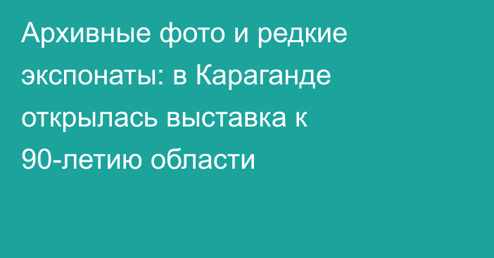 Архивные фото и редкие экспонаты: в Караганде открылась выставка к 90-летию области