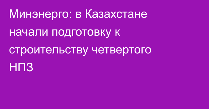 Минэнерго: в Казахстане начали подготовку к строительству четвертого НПЗ