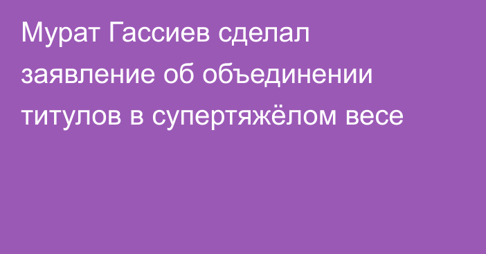 Мурат Гассиев сделал заявление об объединении титулов в супертяжёлом весе
