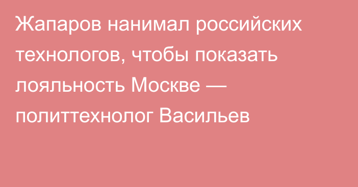 Жапаров нанимал российских технологов, чтобы показать лояльность Москве — политтехнолог Васильев