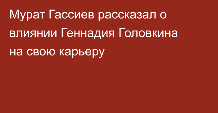 Мурат Гассиев рассказал о влиянии Геннадия Головкина на свою карьеру