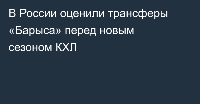 В России оценили трансферы «Барыса» перед новым сезоном КХЛ