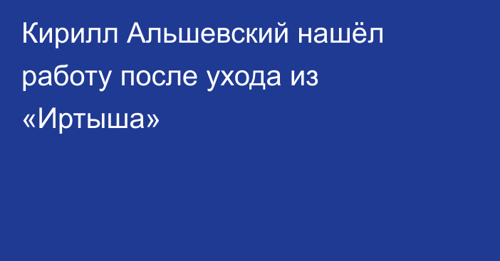 Кирилл Альшевский нашёл работу после ухода из «Иртыша»