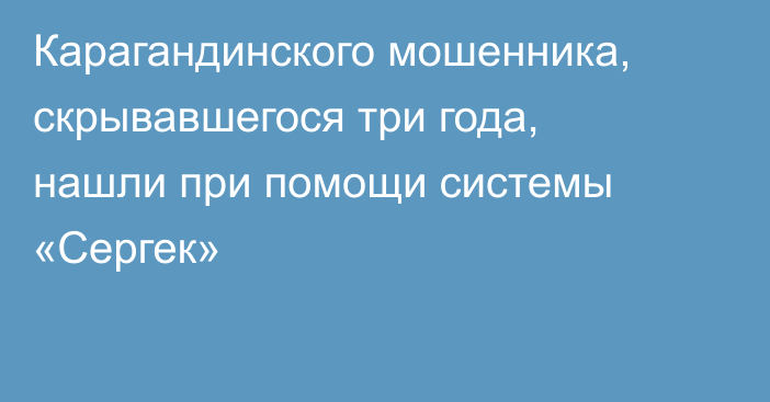 Карагандинского мошенника, скрывавшегося три года, нашли при помощи системы «Сергек»