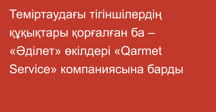 Теміртаудағы тігіншілердің құқықтары қорғалған ба – «Әділет» өкілдері «Qarmet Service» компаниясына барды