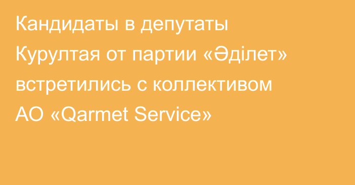 Кандидаты в депутаты Курултая от партии «Әділет» встретились с коллективом АО «Qarmet Service»