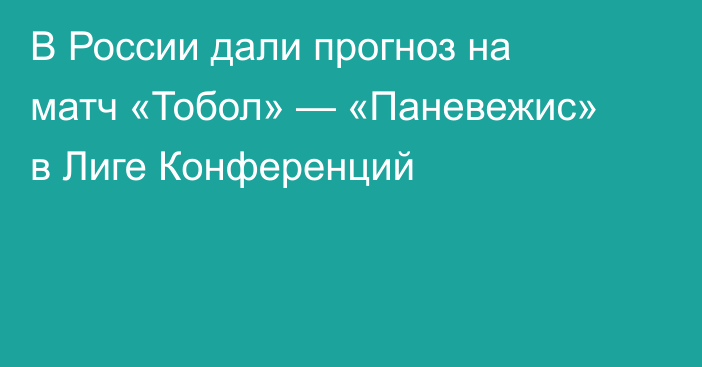 В России дали прогноз на матч «Тобол» — «Паневежис» в Лиге Конференций
